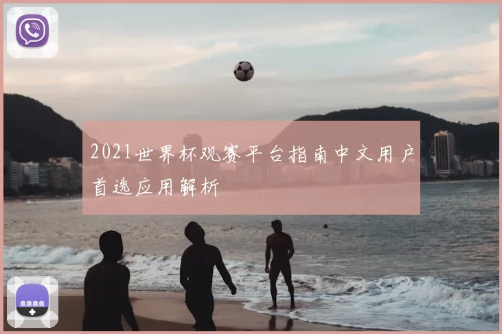 2021世界杯观赛平台指南中文用户首选应用解析