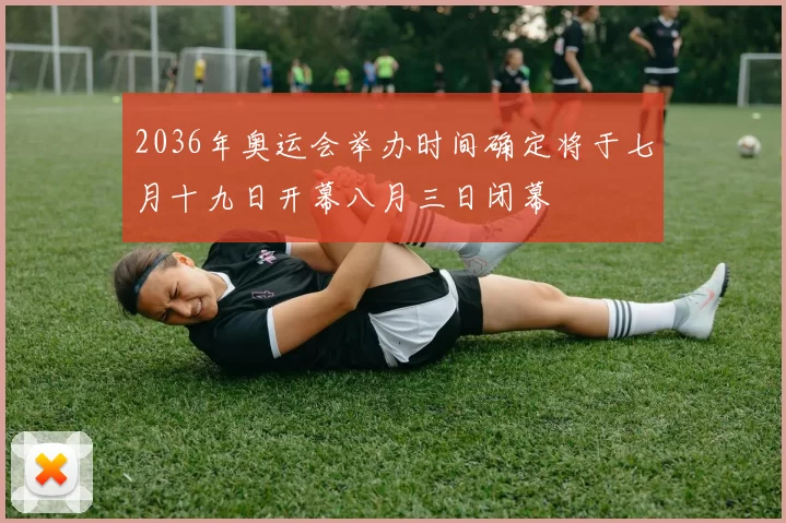 2036年奥运会举办时间确定将于七月十九日开幕八月三日闭幕