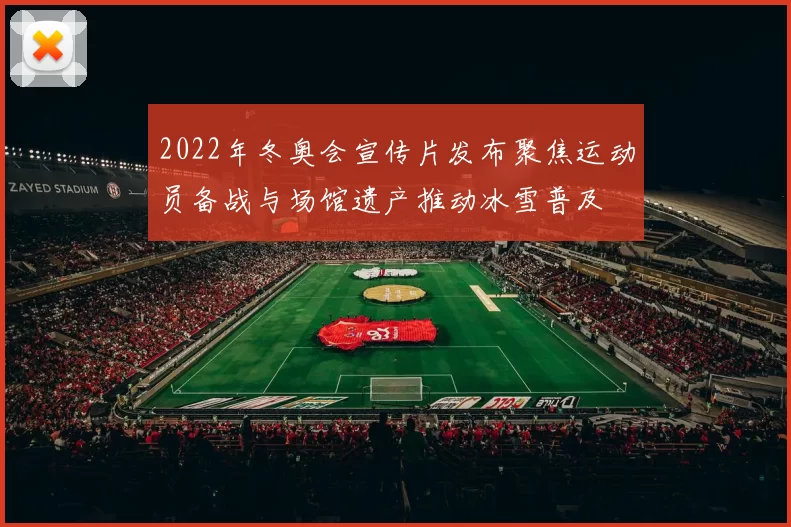 2022年冬奥会宣传片发布聚焦运动员备战与场馆遗产推动冰雪普及