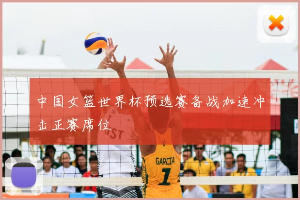 中国女篮世界杯预选赛备战加速冲击正赛席位