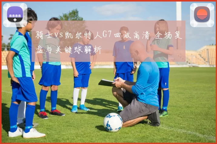骑士vs凯尔特人G7回放高清 全场复盘与关键球解析