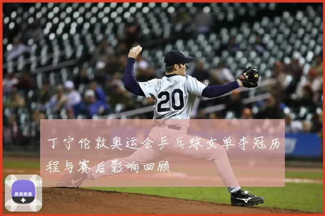 丁宁伦敦奥运会乒乓球女单夺冠历程与赛后影响回顾