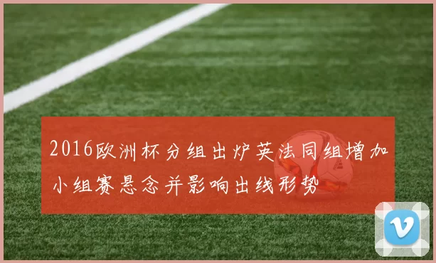 2016欧洲杯分组出炉英法同组增加小组赛悬念并影响出线形势