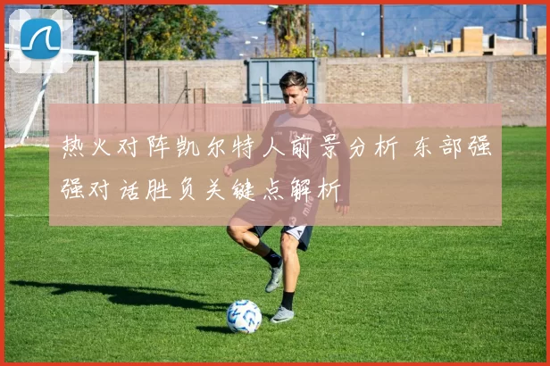 热火对阵凯尔特人前景分析 东部强强对话胜负关键点解析