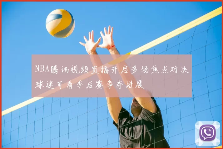 NBA腾讯视频直播开启多场焦点对决球迷可看季后赛争夺进展