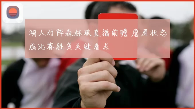 湖人对阵森林狼直播前瞻 詹眉状态成比赛胜负关键看点