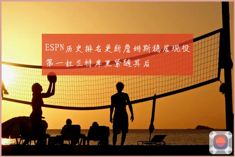 ESPN历史排名更新詹姆斯稳居现役第一杜兰特库里紧随其后