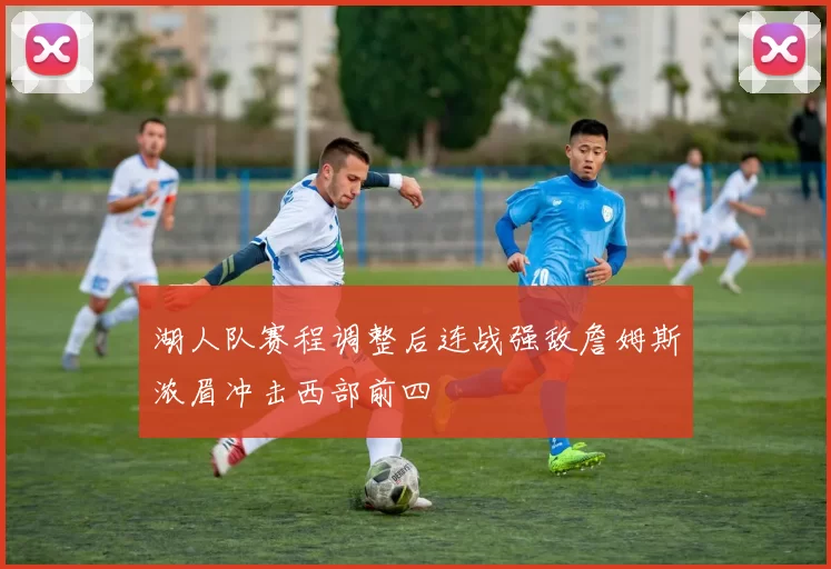 湖人队赛程调整后连战强敌詹姆斯浓眉冲击西部前四
