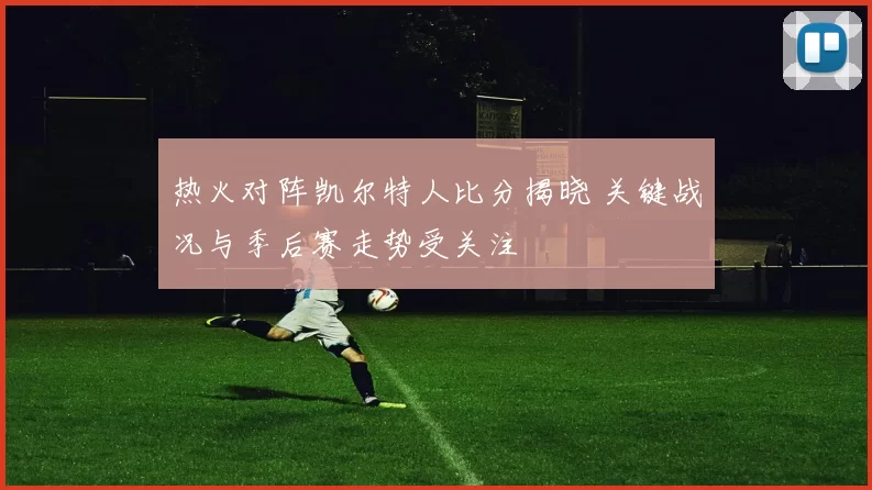 热火对阵凯尔特人比分揭晓 关键战况与季后赛走势受关注
