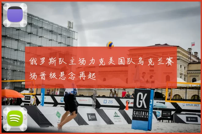 俄罗斯队主场力克美国队乌克兰赛场晋级悬念再起