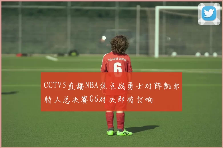 CCTV5直播NBA焦点战勇士对阵凯尔特人总决赛G6对决即将打响