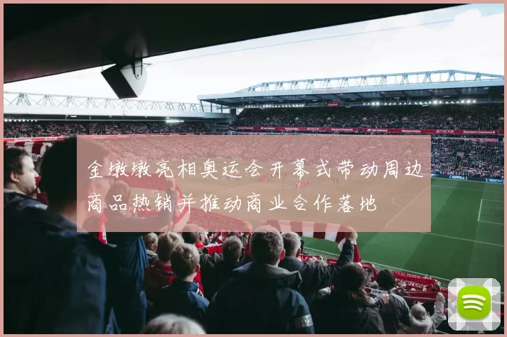 金墩墩亮相奥运会开幕式带动周边商品热销并推动商业合作落地