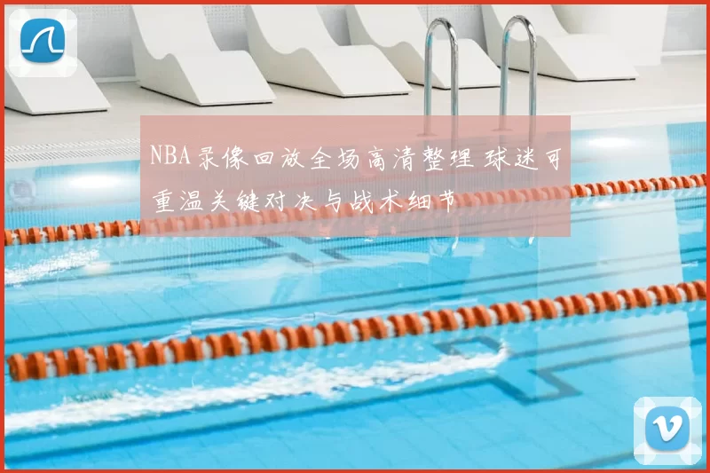 NBA录像回放全场高清整理 球迷可重温关键对决与战术细节