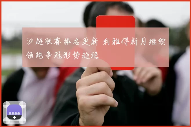 沙超联赛排名更新 利雅得新月继续领跑争冠形势趋稳