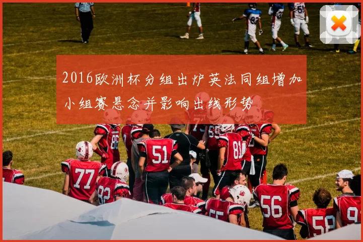 2016欧洲杯分组出炉英法同组增加小组赛悬念并影响出线形势