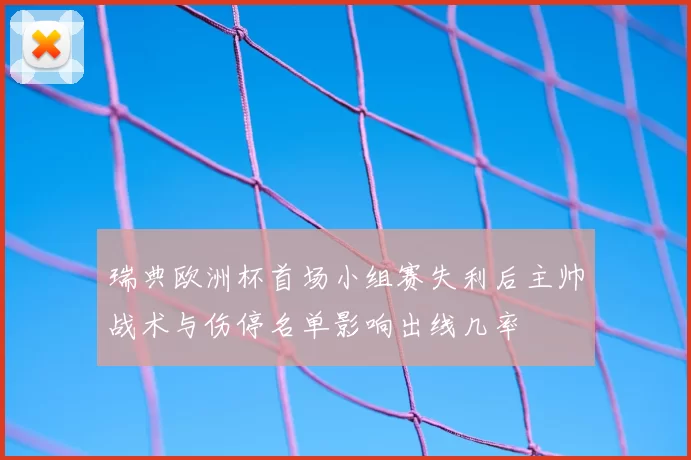 瑞典欧洲杯首场小组赛失利后主帅战术与伤停名单影响出线几率