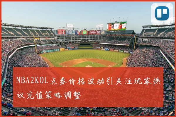 NBA2KOL点券价格波动引关注玩家热议充值策略调整