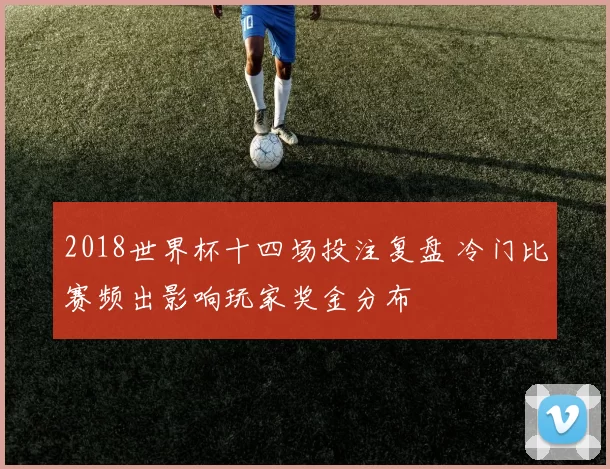2018世界杯十四场投注复盘 冷门比赛频出影响玩家奖金分布