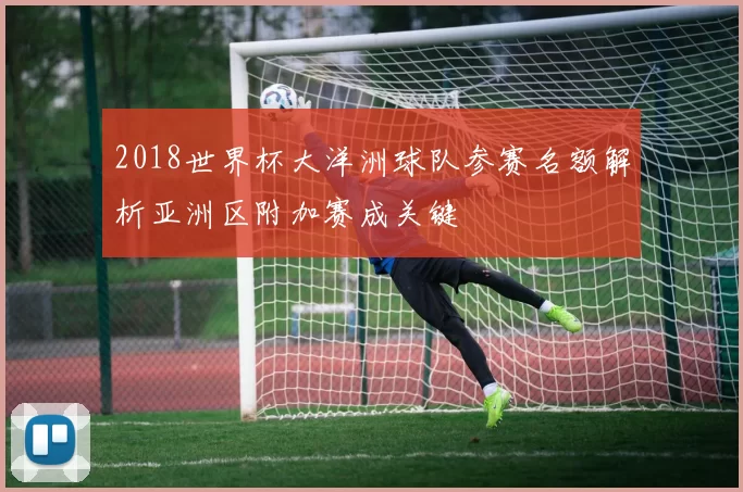 2018世界杯大洋洲球队参赛名额解析亚洲区附加赛成关键