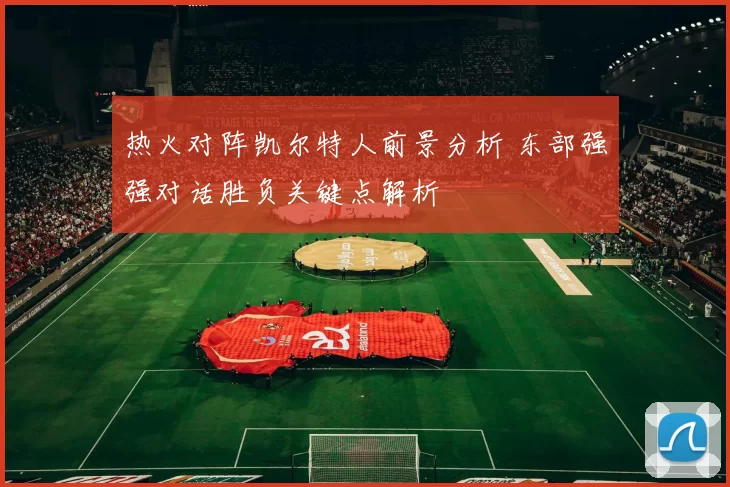 热火对阵凯尔特人前景分析 东部强强对话胜负关键点解析