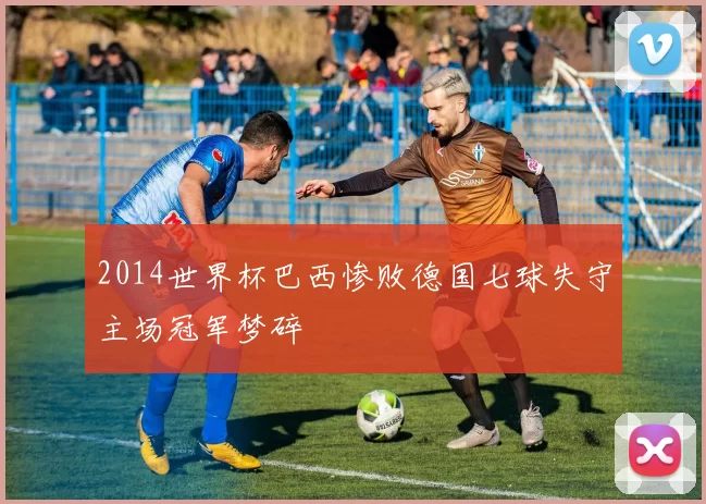 2014世界杯巴西惨败德国七球失守主场冠军梦碎
