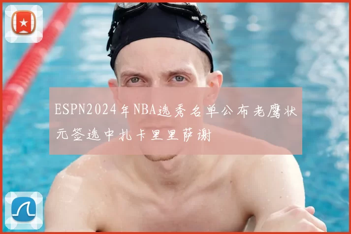 ESPN2024年NBA选秀名单公布老鹰状元签选中扎卡里里萨谢